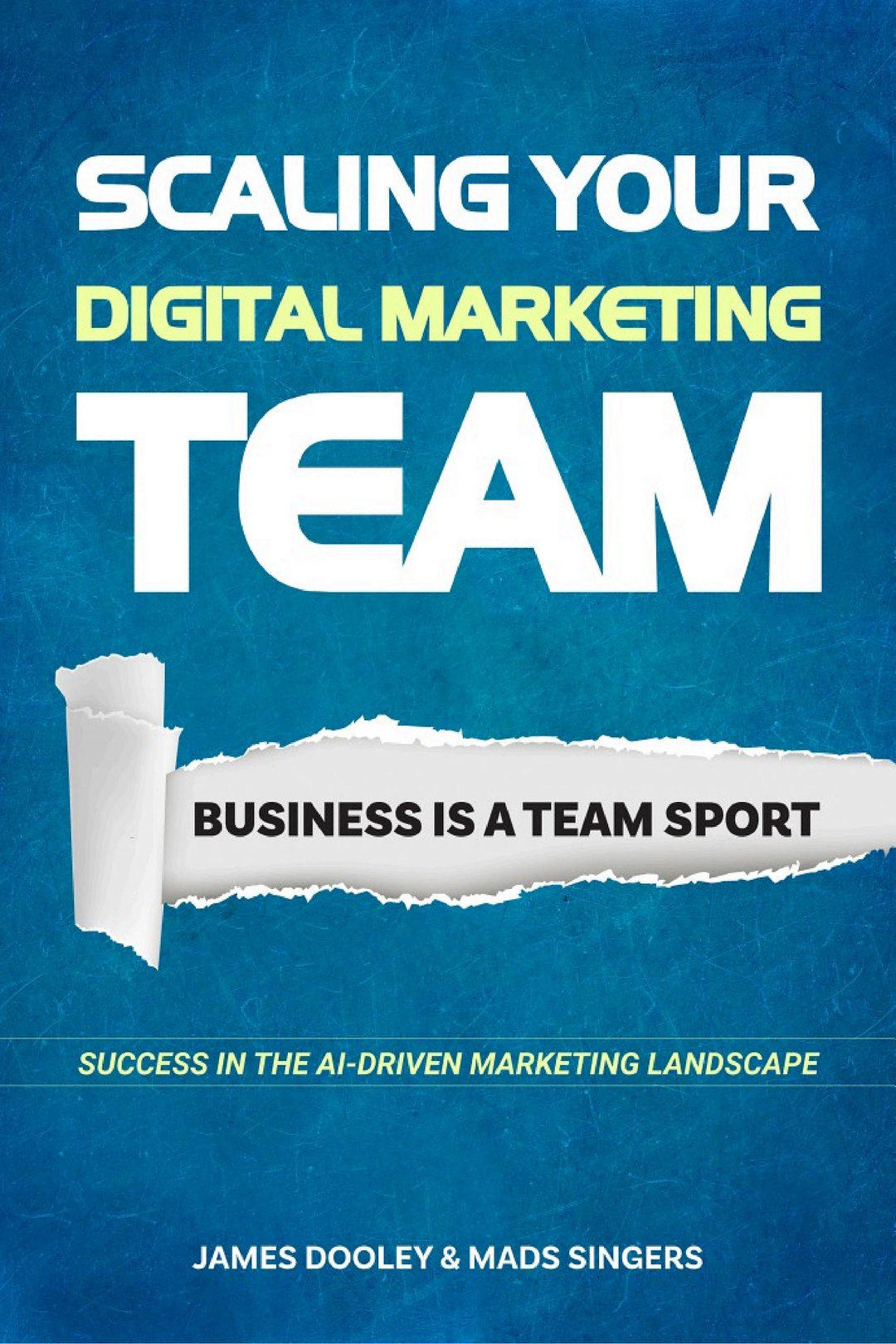Cover of Scaling Your Digital Marketing Team: Business Is A Team Sport by James Dooley and Mads Singers